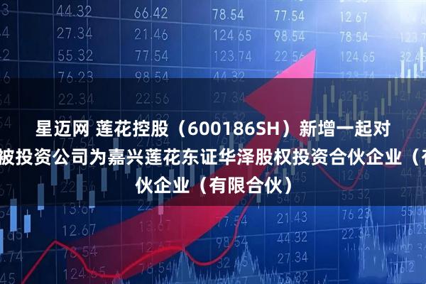 星迈网 莲花控股(600186SH)新增一起对外投资,被投资公司为嘉兴莲花东证华泽股权投资合伙企业(有限合伙)