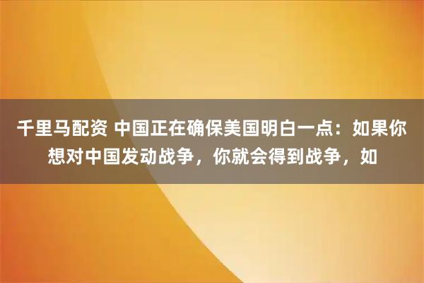 千里马配资 中国正在确保美国明白一点：如果你想对中国发动战争，你就会得到战争，如