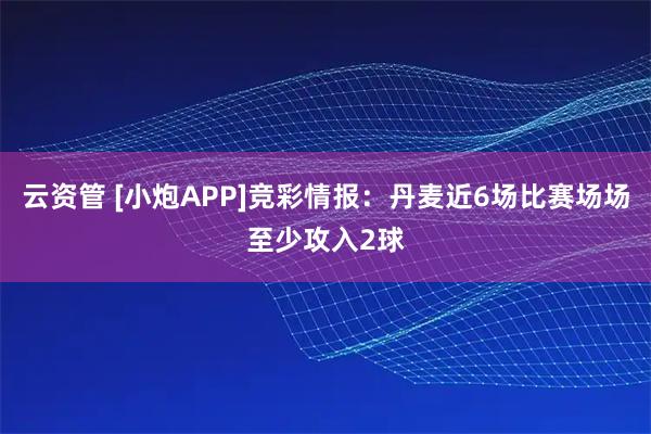 云资管 [小炮APP]竞彩情报：丹麦近6场比赛场场至少攻入2球