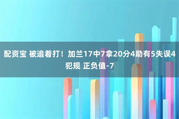 配资宝 被追着打！加兰17中7拿20分4助有5失误4犯规 正负值-7