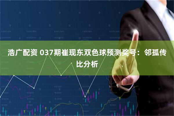 浩广配资 037期崔现东双色球预测奖号:邻孤传比分析