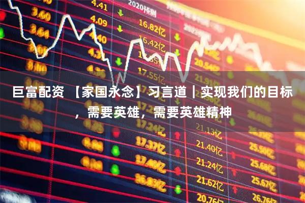 巨富配资 【家国永念】习言道｜实现我们的目标，需要英雄，需要英雄精神