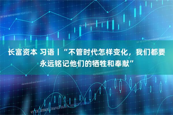 长富资本 习语丨“不管时代怎样变化，我们都要永远铭记他们的牺牲和奉献”