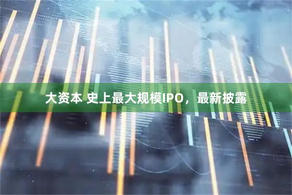 大资本 史上最大规模IPO,最新披露